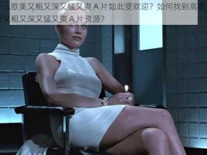 为什么欧美又粗又深又猛又爽 A 片如此受欢迎？如何找到高质量的欧美又粗又深又猛又爽 A 片资源？