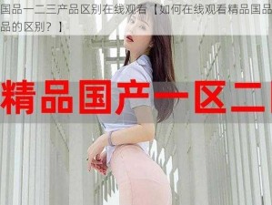 精品国品一二三产品区别在线观看【如何在线观看精品国品一二三产品的区别？】