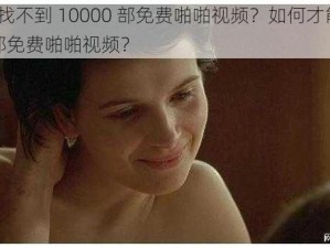 为什么找不到 10000 部免费啪啪视频？如何才能找到 10000 部免费啪啪视频？