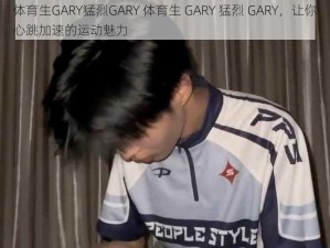 体育生GARY猛烈GARY 体育生 GARY 猛烈 GARY，让你心跳加速的运动魅力