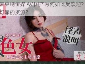 精品麻豆刷传媒 AV 国产为何如此受欢迎？怎样找到可靠的资源？