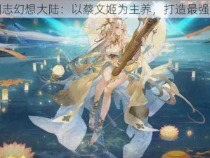 三国志幻想大陆：以蔡文姬为主养，打造最强阵容