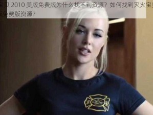 灭火宝贝 2010 美版免费版为什么找不到资源？如何找到灭火宝贝 2010 美版免费版资源？