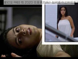 印度幻女 FREE 性 ZOZO 交是真的吗？如何看待这种现象？