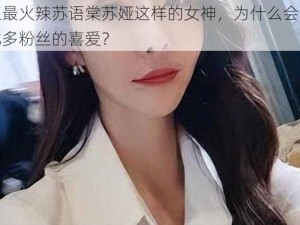 麻豆最火辣苏语棠苏娅这样的女神，为什么会受到如此多粉丝的喜爱？