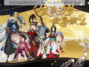 阴阳师桌面版即将上线？ios 版是否会同步推出