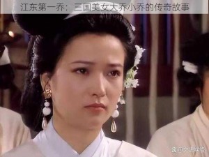 江东第一乔：三国美女大乔小乔的传奇故事