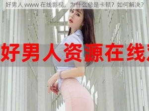 好男人 www 在线影视，为什么总是卡顿？如何解决？