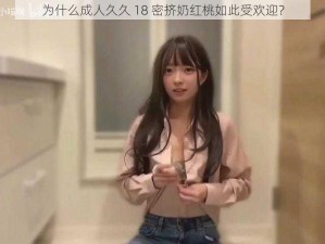 为什么成人久久 18 密挤奶红桃如此受欢迎？