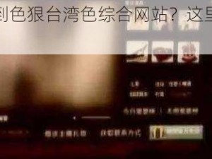 为什么找不到色狠台湾色综合网站？这里有你需要的答案