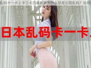 日产乱码卡一卡 2 卡三卡四最新版为什么总是出现乱码？如何解决？