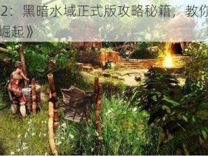 《崛起 2：黑暗水域正式版攻略秘籍，教你如何在游戏中崛起》