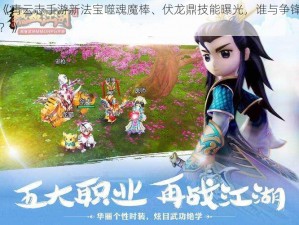 《青云志手游新法宝噬魂魔棒、伏龙鼎技能曝光，谁与争锋？》