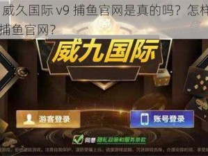 78m 威久国际 v9 捕鱼官网是真的吗？怎样辨别真假捕鱼官网？