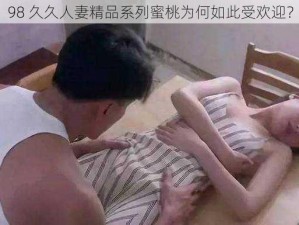 98 久久人妻精品系列蜜桃为何如此受欢迎？