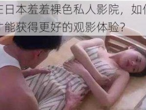 在日本羞羞裸色私人影院，如何才能获得更好的观影体验？