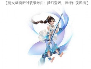 《情女幽魂新时装缥缈曲：梦幻登场，演绎仙侠风情》