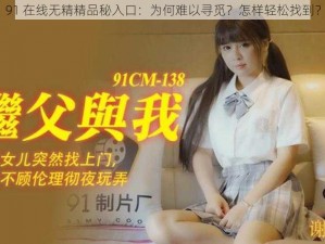 91 在线无精精品秘入口：为何难以寻觅？怎样轻松找到？