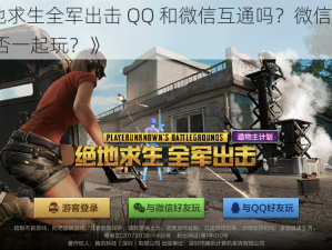 《绝地求生全军出击 QQ 和微信互通吗？微信和 QQ 端能否一起玩？》