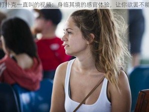 打扑克一直叫的视频：身临其境的感官体验，让你欲罢不能