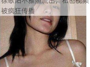 徐歌阳不雅照流出，私密视频被疯狂传播