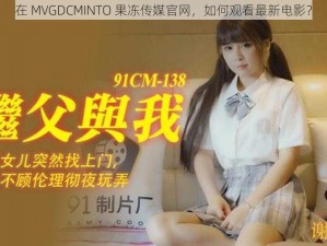 在 MVGDCMINTO 果冻传媒官网，如何观看最新电影？