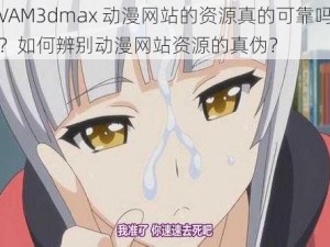 VAM3dmax 动漫网站的资源真的可靠吗？如何辨别动漫网站资源的真伪？