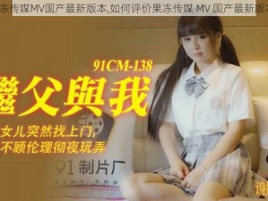 果冻传媒MV国产最新版本,如何评价果冻传媒 MV 国产最新版本？