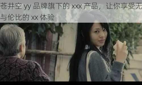 苍井空 yy 品牌旗下的 xxx 产品,让你享受无与伦比的 xx 体验