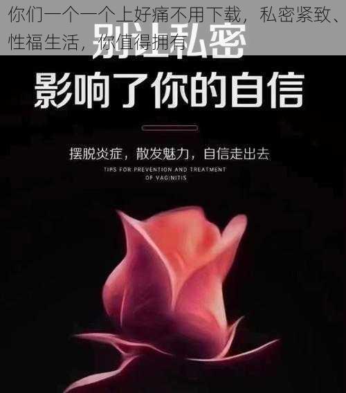 你们一个一个上好痛不用下载,私密紧致、性福生活,你值得拥有