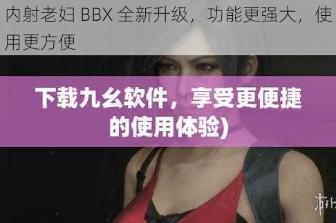 内射老妇 BBX 全新升级，功能更强大，使用更方便