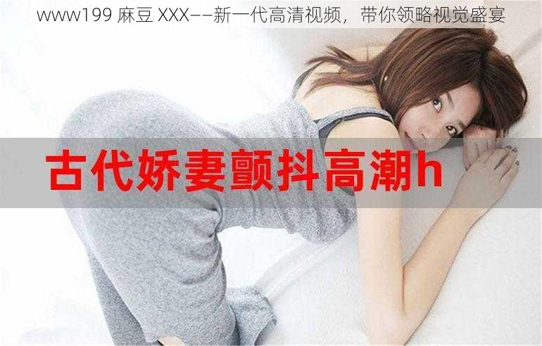 www199 麻豆 XXX——新一代高清视频，带你领略视觉盛宴