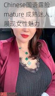 Chinese国语露脸 mature 成熟迷人，展现女性魅力