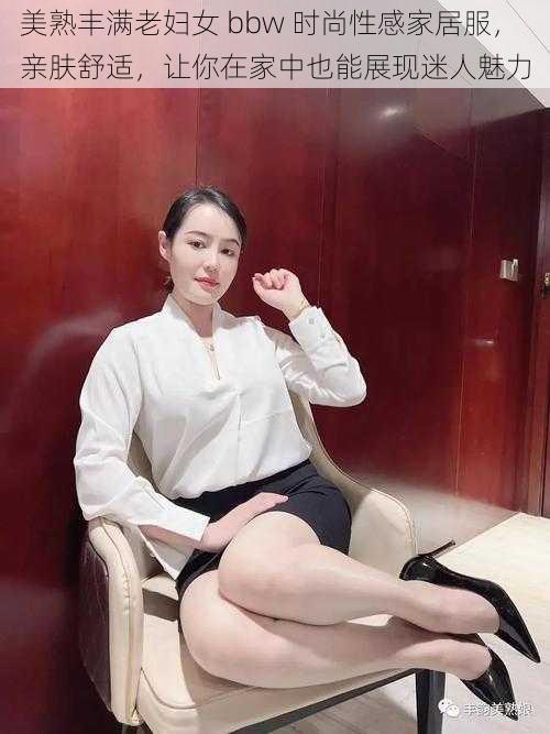 美熟丰满老妇女 bbw 时尚性感家居服，亲肤舒适，让你在家中也能展现迷人魅力