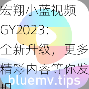 宏翔小蓝视频 GY2023：全新升级，更多精彩内容等你发现