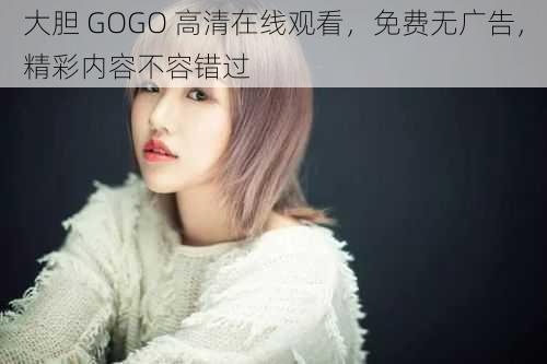 大胆 GOGO 高清在线观看，免费无广告，精彩内容不容错过