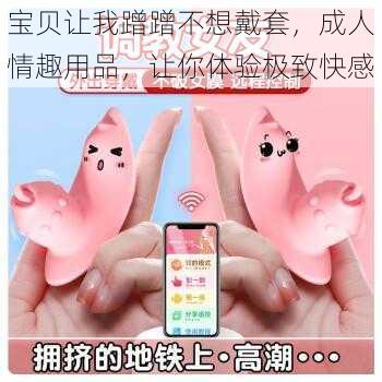 宝贝让我蹭蹭不想戴套，成人情趣用品，让你体验极致快感