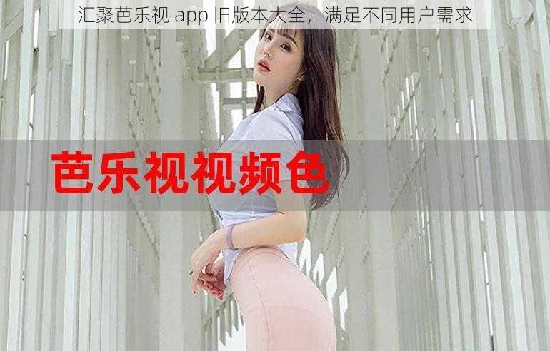 汇聚芭乐视 app 旧版本大全，满足不同用户需求