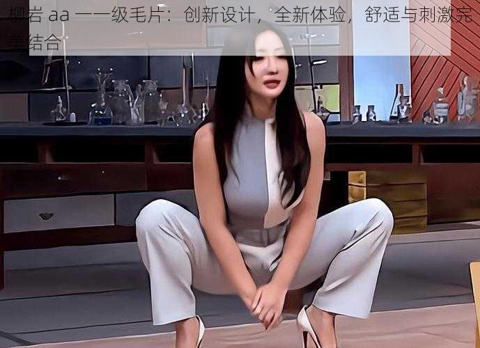 柳岩 aa 一一级毛片：创新设计，全新体验，舒适与刺激完美结合