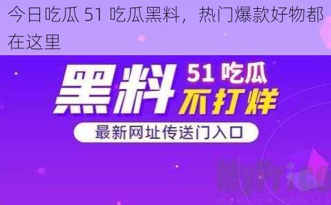 今日吃瓜 51 吃瓜黑料，热门爆款好物都在这里