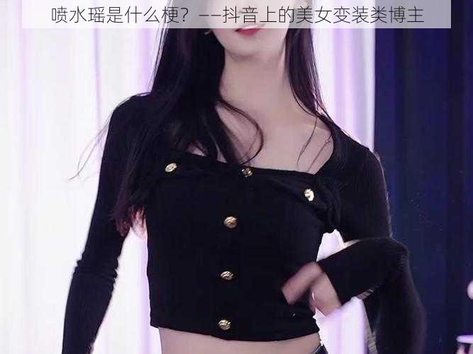 喷水瑶是什么梗？——抖音上的美女变装类博主