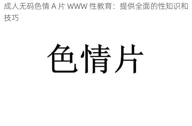 成人无码色情 A 片 WWW 性教育：提供全面的性知识和技巧