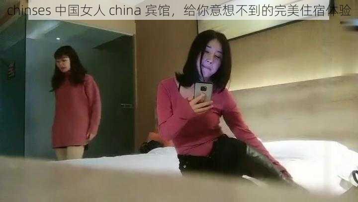 chinses 中国女人 china 宾馆，给你意想不到的完美住宿体验