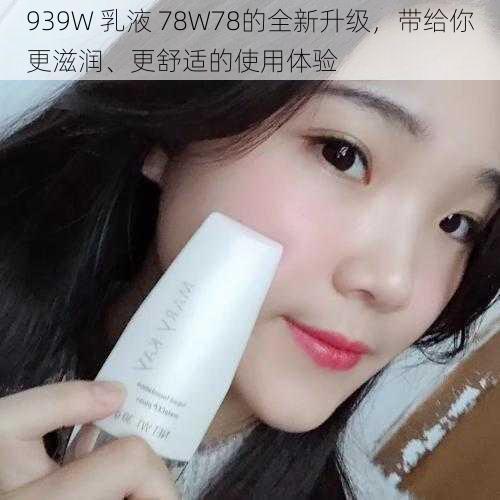 939W 乳液 78W78的全新升级，带给你更滋润、更舒适的使用体验