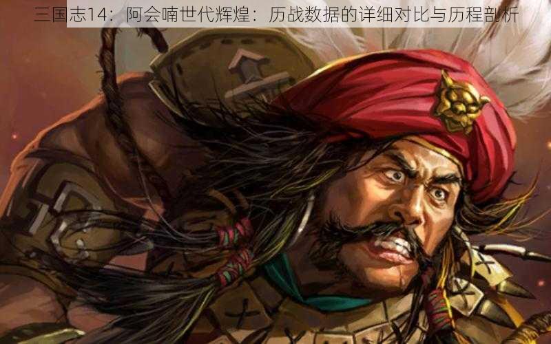 三国志14：阿会喃世代辉煌：历战数据的详细对比与历程剖析