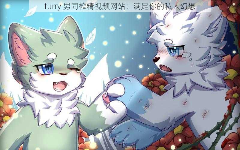 furry 男同榨精视频网站：满足你的私人幻想