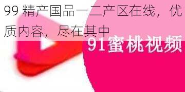 99 精产国品一二产区在线，优质内容，尽在其中