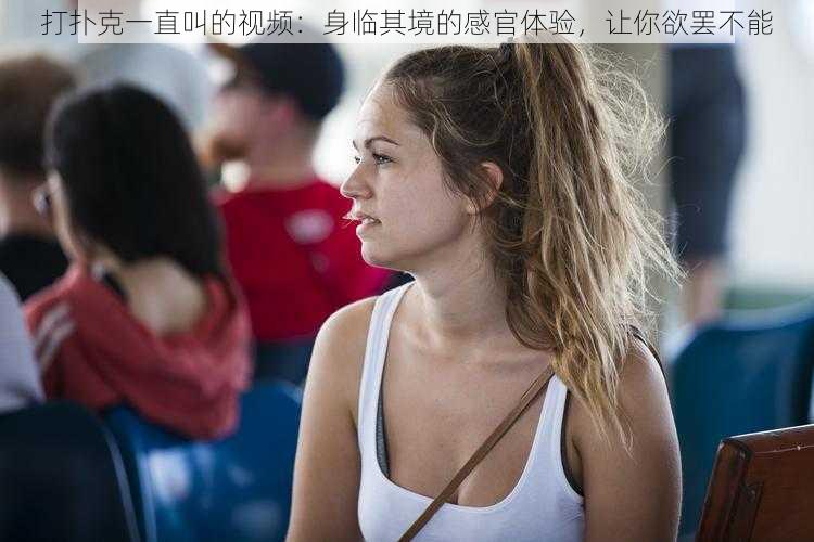 打扑克一直叫的视频：身临其境的感官体验，让你欲罢不能