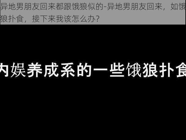 异地男朋友回来都跟饿狼似的-异地男朋友回来，如饿狼扑食，接下来我该怎么办？