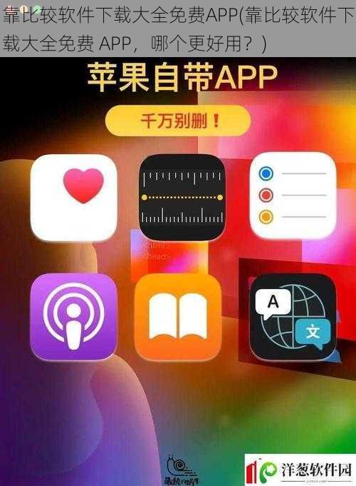 靠比较软件下载大全免费APP(靠比较软件下载大全免费 APP，哪个更好用？)